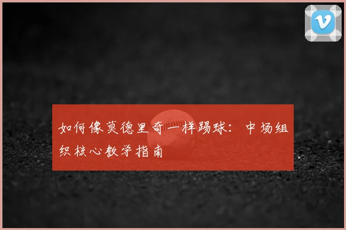 如何像莫德里奇一样踢球：中场组织核心教学指南