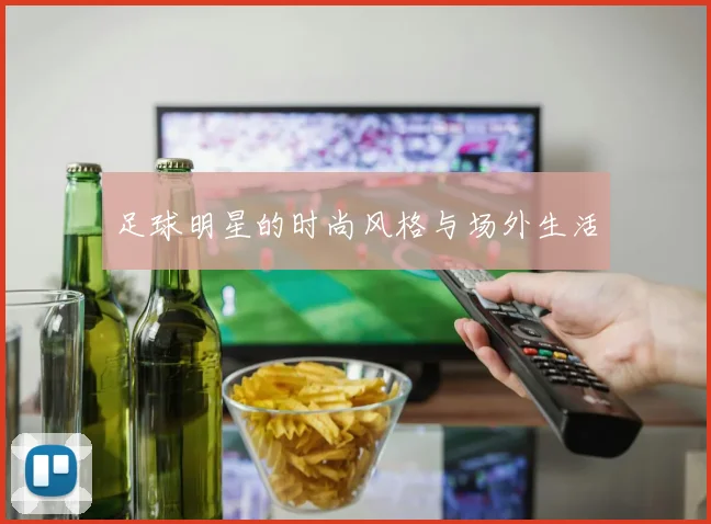 足球明星的时尚风格与场外生活