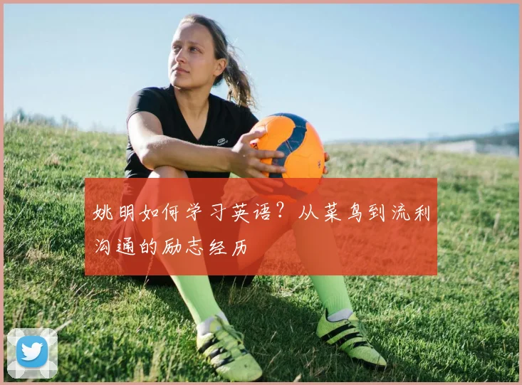 姚明如何学习英语？从菜鸟到流利沟通的励志经历