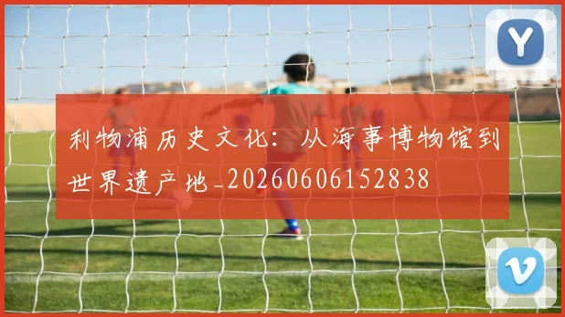 利物浦历史文化：从海事博物馆到世界遗产地_20260606152838