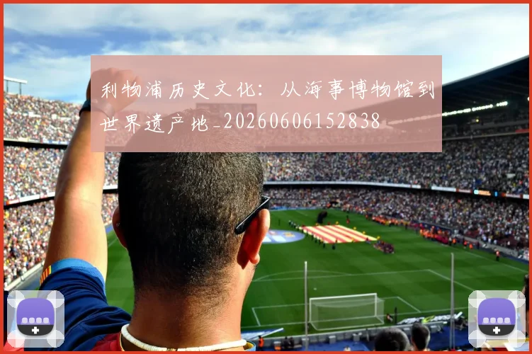 利物浦历史文化：从海事博物馆到世界遗产地_20260606152838
