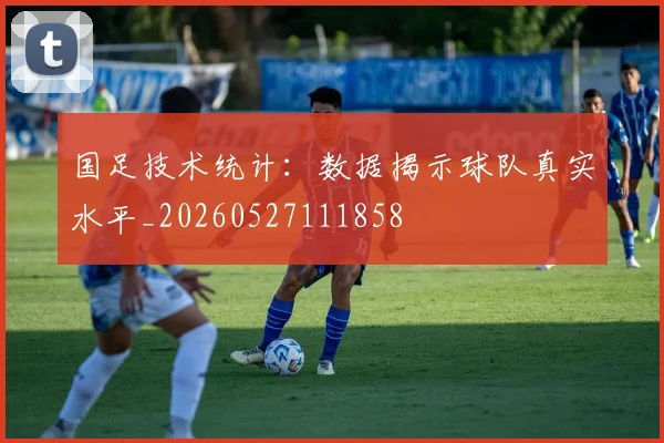 国足技术统计：数据揭示球队真实水平_20260527111858