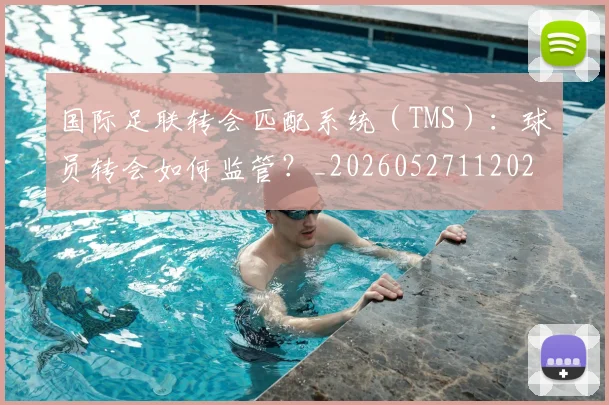 国际足联转会匹配系统（TMS）：球员转会如何监管？_20260527112023