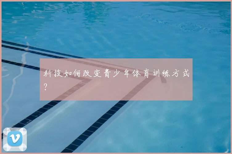 科技如何改变青少年体育训练方式？
