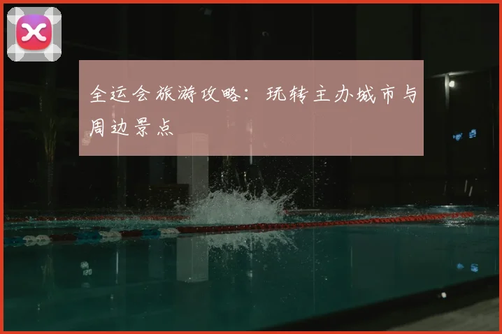 全运会旅游攻略：玩转主办城市与周边景点