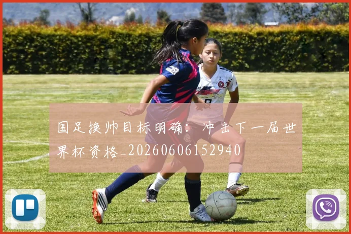国足换帅目标明确：冲击下一届世界杯资格_20260606152940