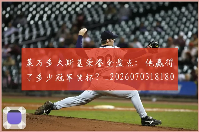 莱万多夫斯基荣誉全盘点：他赢得了多少冠军奖杯？_20260703181808