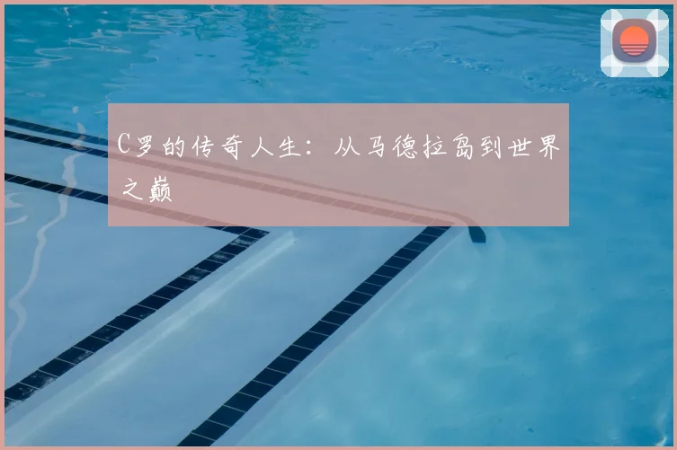 C罗的传奇人生:从马德拉岛到世界之巅