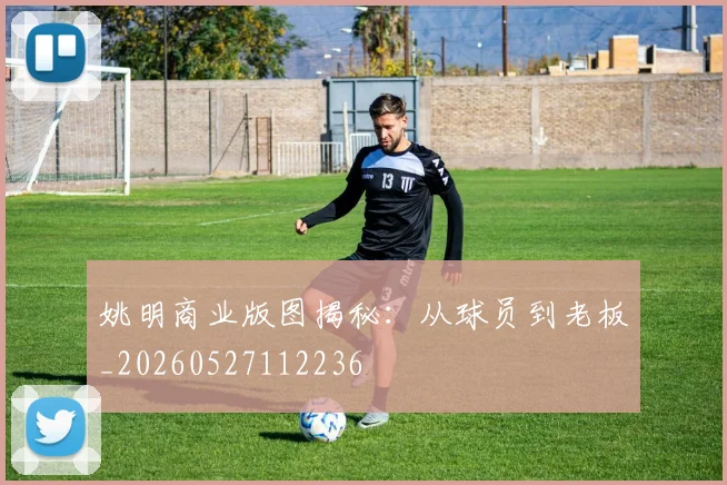 姚明商业版图揭秘:从球员到老板_20260527112236