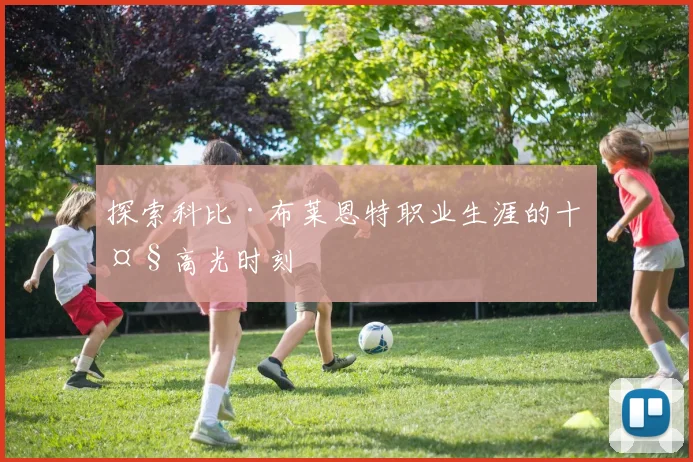 探索科比·布莱恩特职业生涯的十大高光时刻