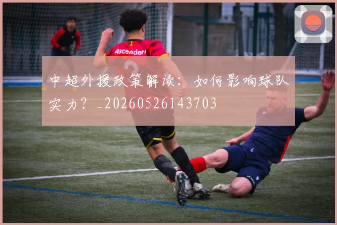 中超外援政策解读:如何影响球队实力?_20260526143703