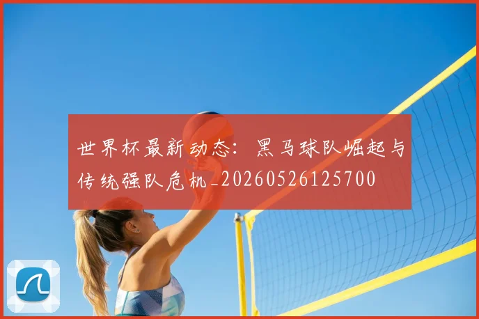 世界杯最新动态：黑马球队崛起与传统强队危机_20260526125700