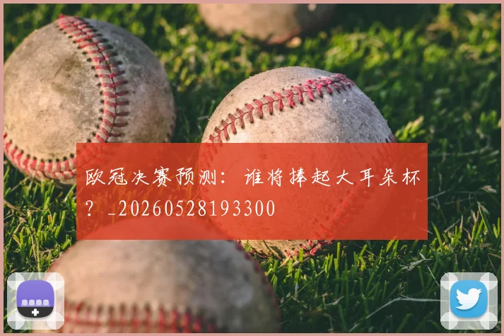 欧冠决赛预测:谁将捧起大耳朵杯?_20260528193300