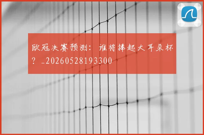 欧冠决赛预测：谁将捧起大耳朵杯？_20260528193300