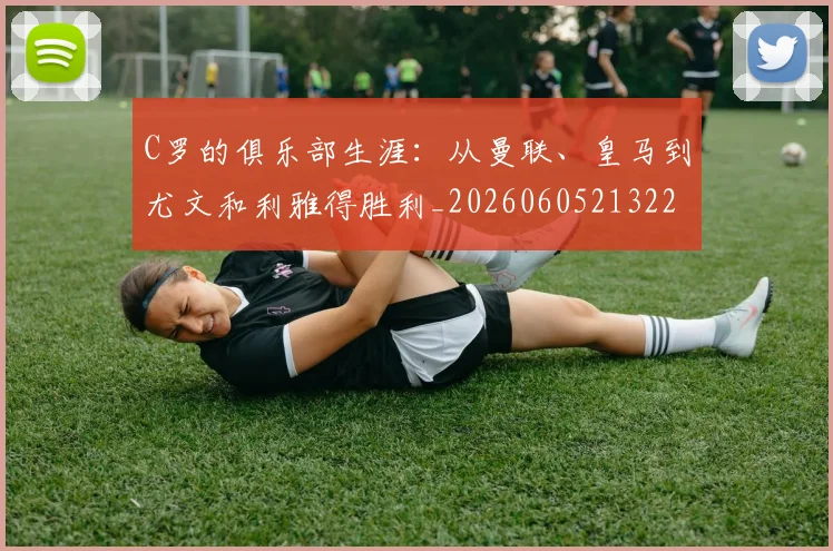 C罗的俱乐部生涯:从曼联、皇马到尤文和利雅得胜利_20260605213221