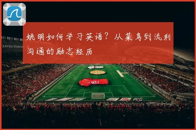 姚明如何学习英语？从菜鸟到流利沟通的励志经历