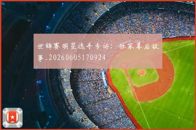 世锦赛明星选手专访：独家幕后故事_20260605170924