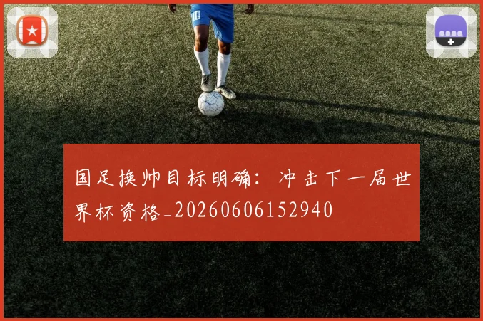 国足换帅目标明确:冲击下一届世界杯资格_20260606152940