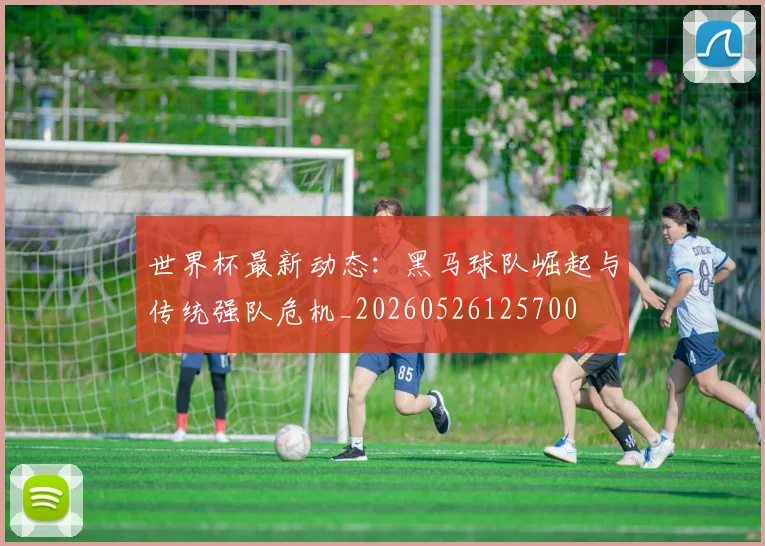 世界杯最新动态：黑马球队崛起与传统强队危机_20260526125700