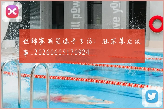 世锦赛明星选手专访:独家幕后故事_20260605170924